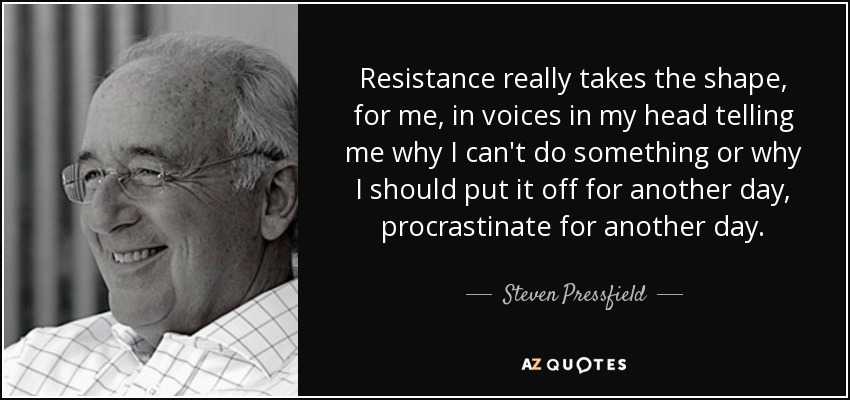 Resistance really takes the shape, for me, in voices in my head telling me why I can't do something or why I should put it off for another day, procrastinate for another day. - Steven Pressfield