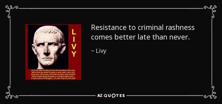 Resistance to criminal rashness comes better late than never. - Livy