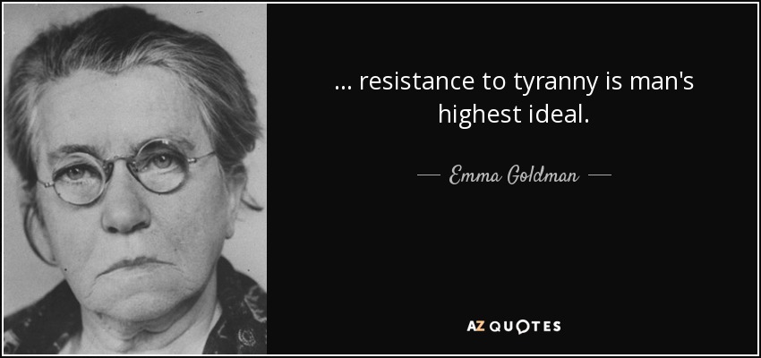 ... resistance to tyranny is man's highest ideal. - Emma Goldman
