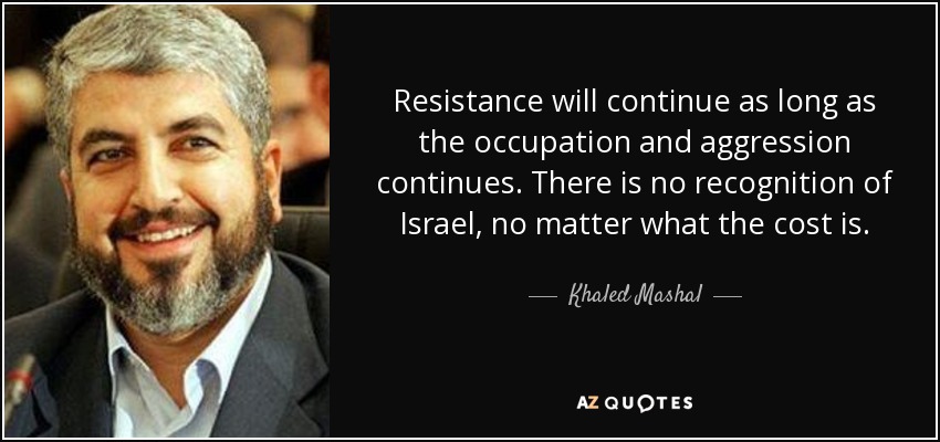 Resistance will continue as long as the occupation and aggression continues. There is no recognition of Israel, no matter what the cost is. - Khaled Mashal