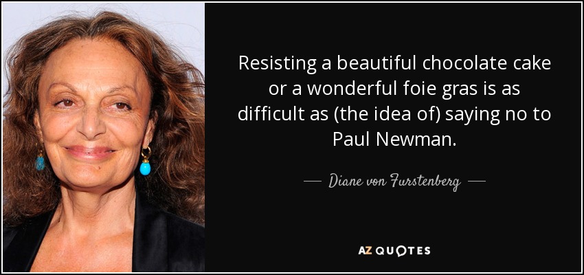 Resisting a beautiful chocolate cake or a wonderful foie gras is as difficult as (the idea of) saying no to Paul Newman. - Diane von Furstenberg