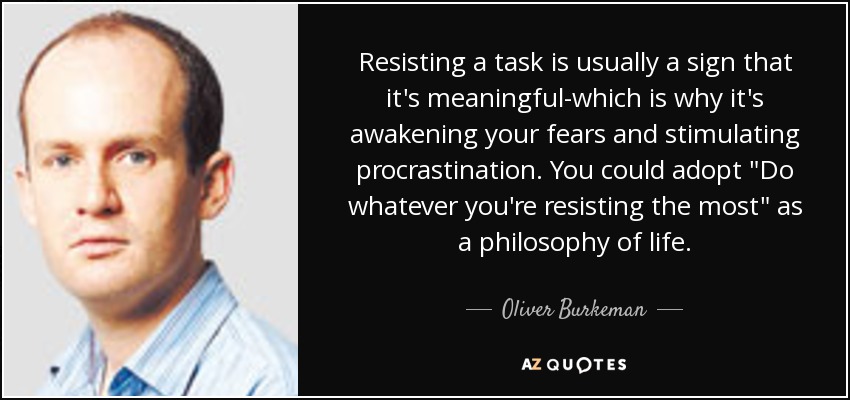 Resisting a task is usually a sign that it's meaningful-which is why it's awakening your fears and stimulating procrastination. You could adopt 