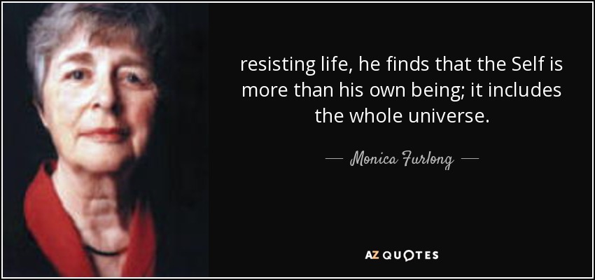 resisting life, he finds that the Self is more than his own being; it includes the whole universe. - Monica Furlong