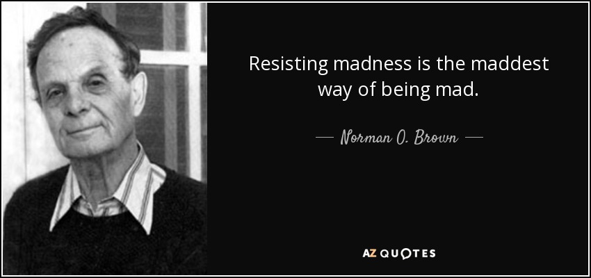 Resisting madness is the maddest way of being mad. - Norman O. Brown