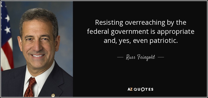 Resisting overreaching by the federal government is appropriate and, yes, even patriotic. - Russ Feingold