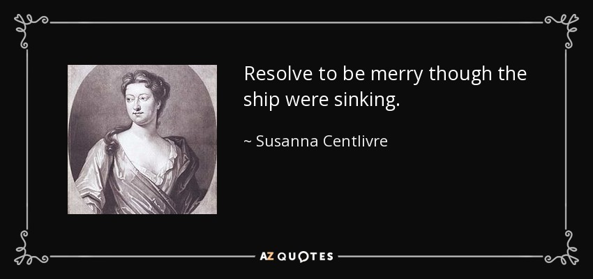 Resolve to be merry though the ship were sinking. - Susanna Centlivre