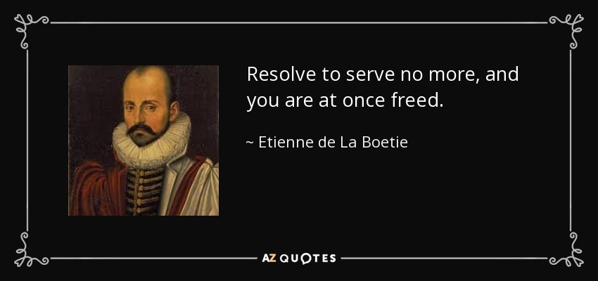Resolve to serve no more, and you are at once freed. - Etienne de La Boetie