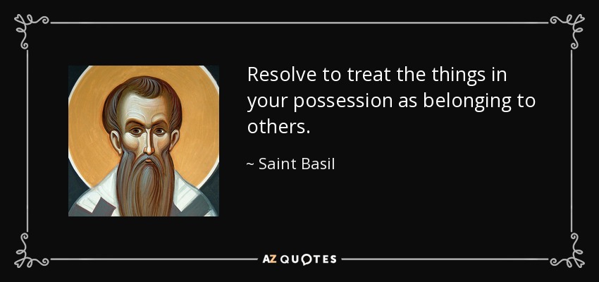 Resolve to treat the things in your possession as belonging to others. - Saint Basil