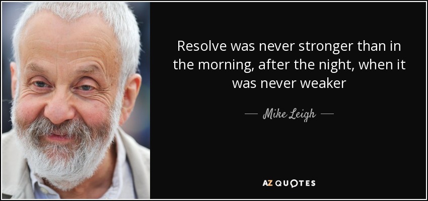 Resolve was never stronger than in the morning, after the night, when it was never weaker - Mike Leigh