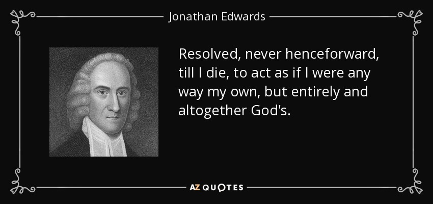 Resolved, never henceforward, till I die, to act as if I were any way my own, but entirely and altogether God's. - Jonathan Edwards