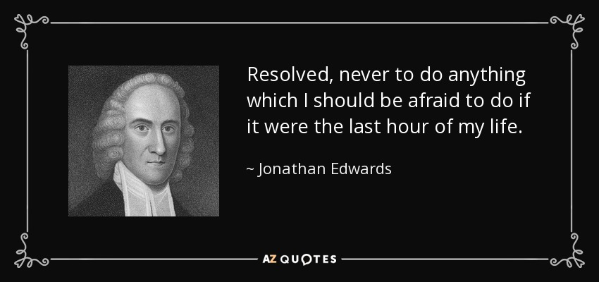 Resolved, never to do anything which I should be afraid to do if it were the last hour of my life. - Jonathan Edwards