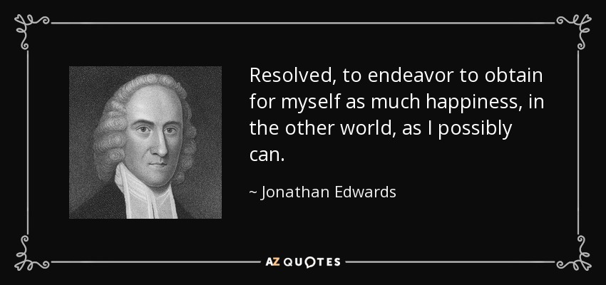 Resolved, to endeavor to obtain for myself as much happiness, in the other world, as I possibly can. - Jonathan Edwards