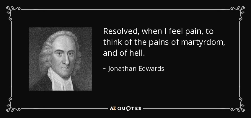 Resolved, when I feel pain, to think of the pains of martyrdom, and of hell. - Jonathan Edwards