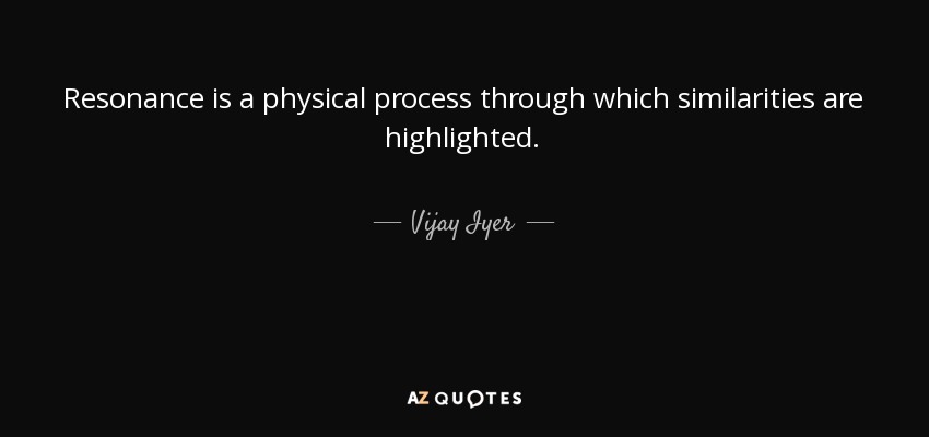 Resonance is a physical process through which similarities are highlighted. - Vijay Iyer