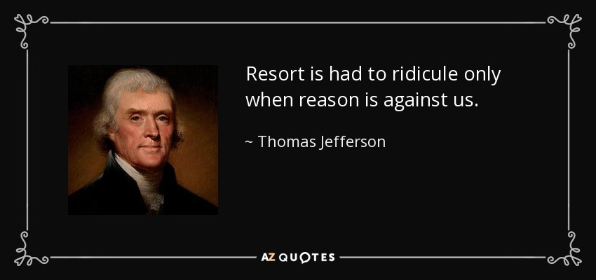 Resort is had to ridicule only when reason is against us. - Thomas Jefferson