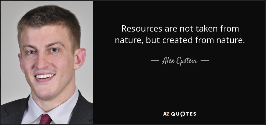 Resources are not taken from nature, but created from nature. - Alex Epstein