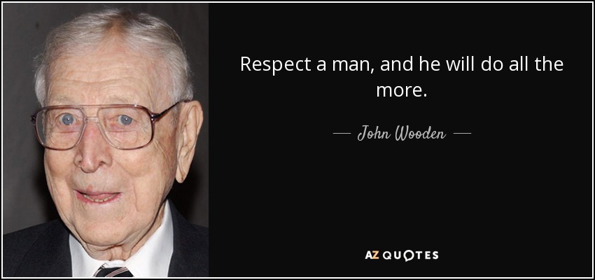 Respect a man, and he will do all the more. - John Wooden