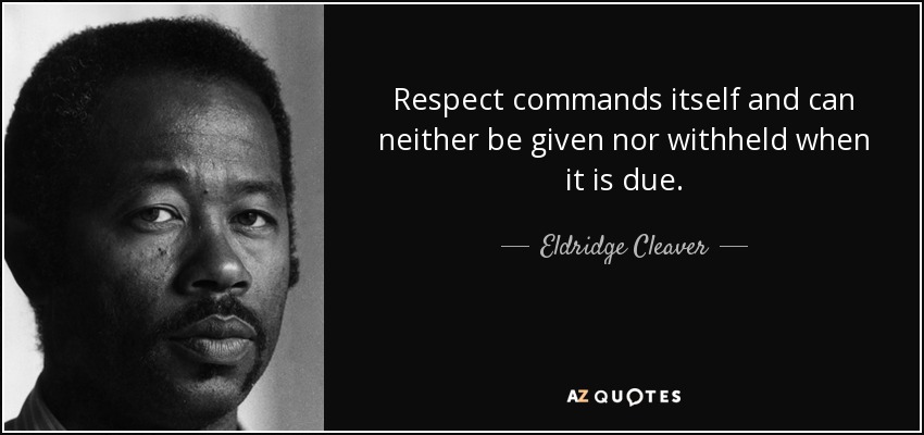 Respect commands itself and can neither be given nor withheld when it is due. - Eldridge Cleaver