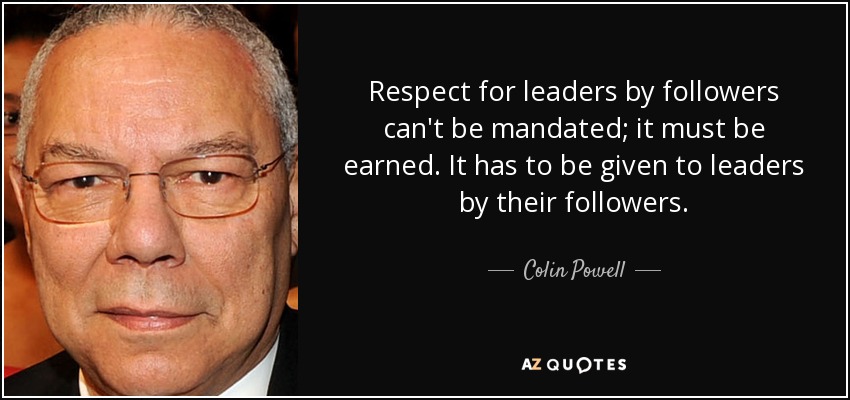 Respect for leaders by followers can't be mandated; it must be earned. It has to be given to leaders by their followers. - Colin Powell