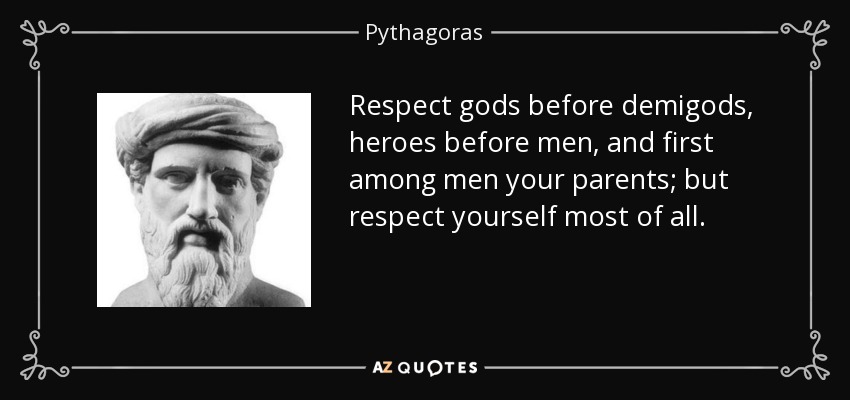 Respect gods before demigods, heroes before men, and first among men your parents; but respect yourself most of all. - Pythagoras