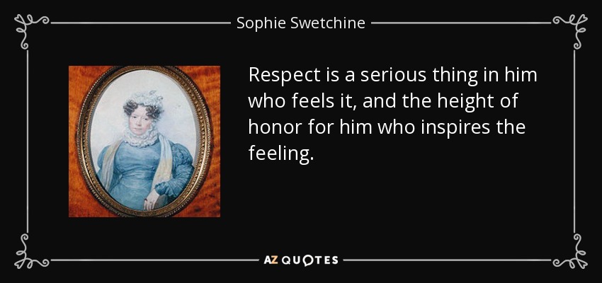 Respect is a serious thing in him who feels it, and the height of honor for him who inspires the feeling. - Sophie Swetchine