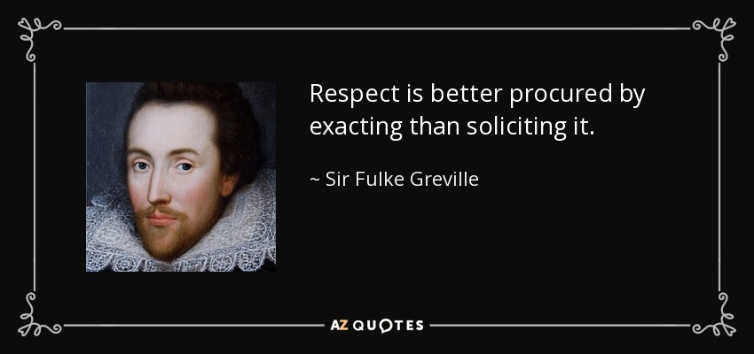 Respect is better procured by exacting than soliciting it. - Sir Fulke Greville