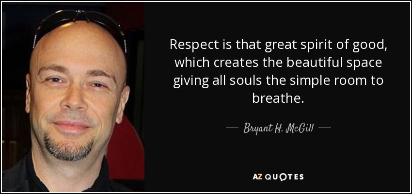 Respect is that great spirit of good, which creates the beautiful space giving all souls the simple room to breathe. - Bryant H. McGill
