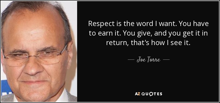 Respect is the word I want. You have to earn it. You give, and you get it in return, that's how I see it. - Joe Torre