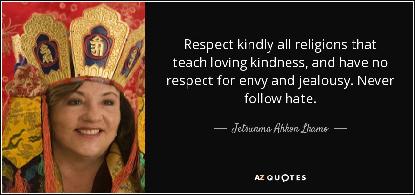 Respect kindly all religions that teach loving kindness, and have no respect for envy and jealousy. Never follow hate. - Jetsunma Ahkon Lhamo