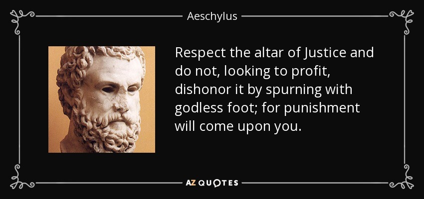 Respect the altar of Justice and do not, looking to profit, dishonor it by spurning with godless foot; for punishment will come upon you. - Aeschylus
