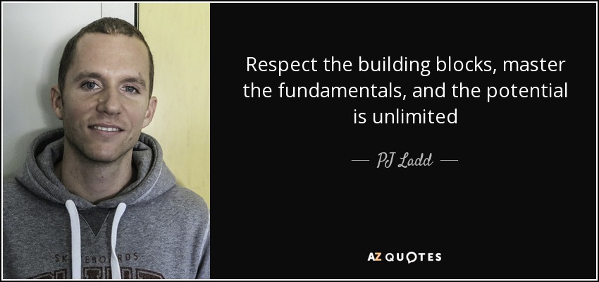 Respect the building blocks, master the fundamentals, and the potential is unlimited - PJ Ladd