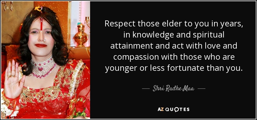 Respect those elder to you in years, in knowledge and spiritual attainment and act with love and compassion with those who are younger or less fortunate than you. - Shri Radhe Maa