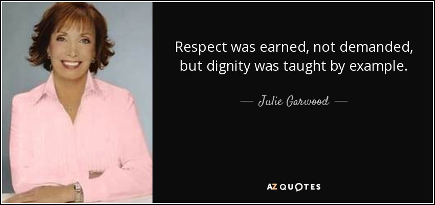 Respect was earned, not demanded, but dignity was taught by example. - Julie Garwood