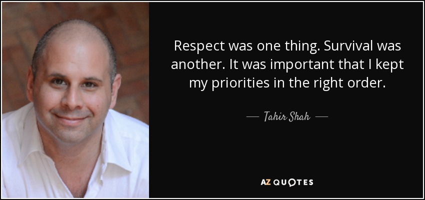 Respect was one thing. Survival was another. It was important that I kept my priorities in the right order. - Tahir Shah