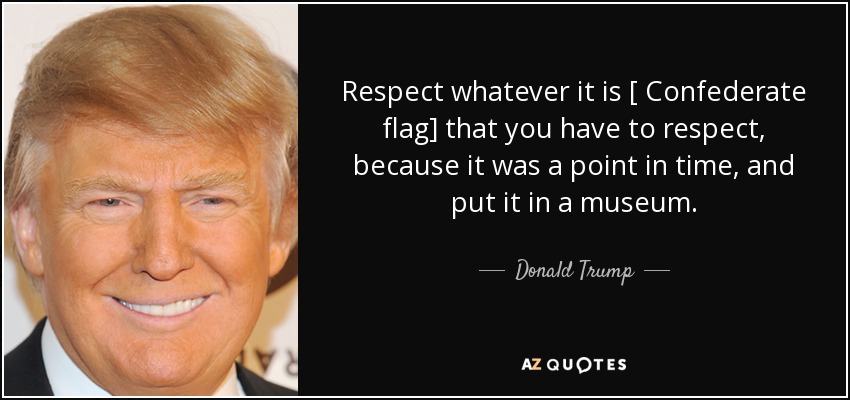 Respect whatever it is [ Confederate flag] that you have to respect, because it was a point in time, and put it in a museum. - Donald Trump