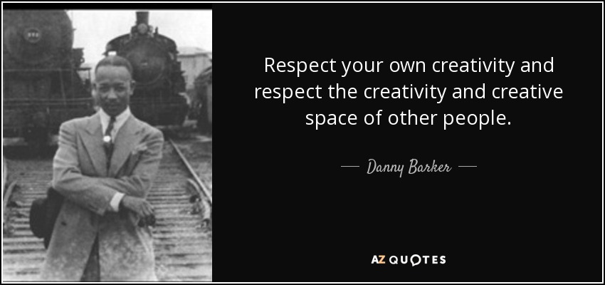 Respect your own creativity and respect the creativity and creative space of other people. - Danny Barker
