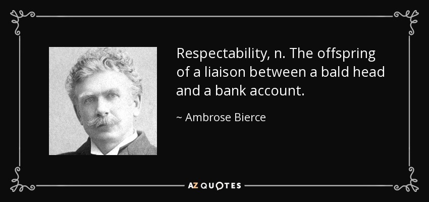 Respectability, n. The offspring of a liaison between a bald head and a bank account. - Ambrose Bierce