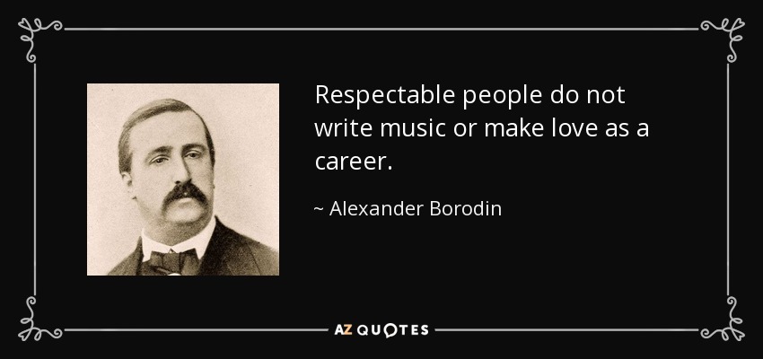Respectable people do not write music or make love as a career. - Alexander Borodin