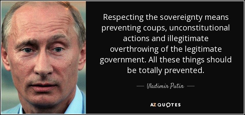 Respecting the sovereignty means preventing coups, unconstitutional actions and illegitimate overthrowing of the legitimate government. All these things should be totally prevented. - Vladimir Putin