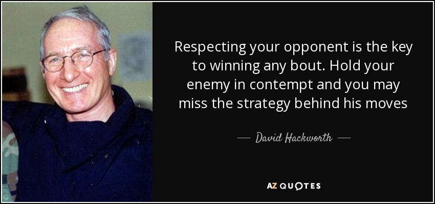 Respecting your opponent is the key to winning any bout. Hold your enemy in contempt and you may miss the strategy behind his moves - David Hackworth