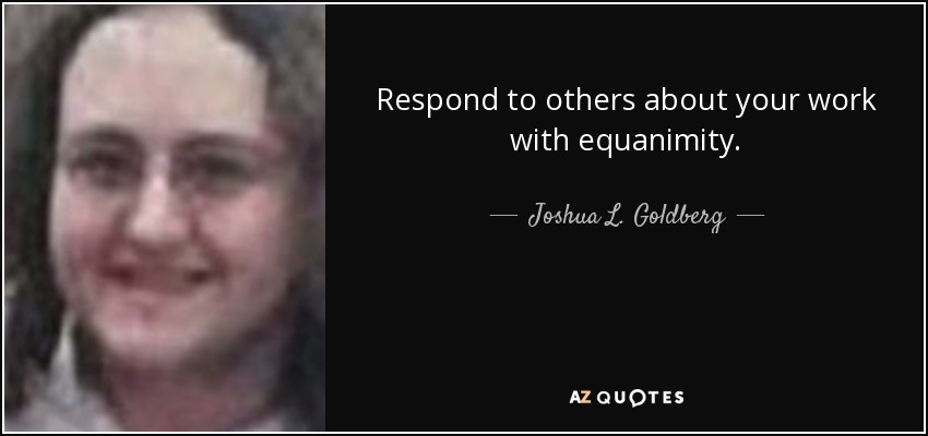 Respond to others about your work with equanimity. - Joshua L. Goldberg