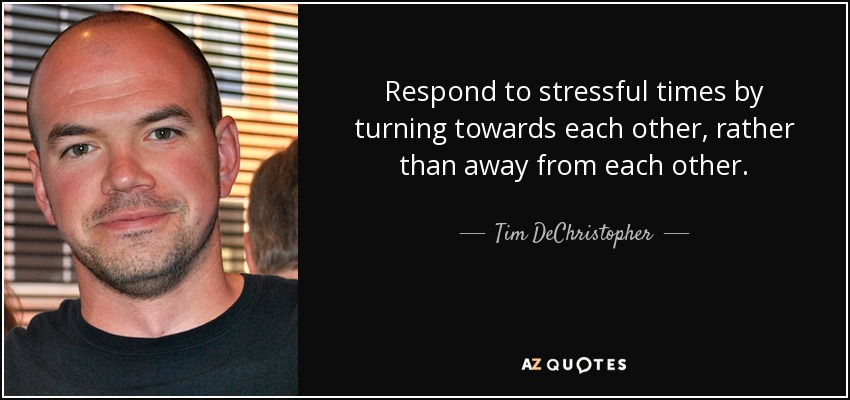 Respond to stressful times by turning towards each other, rather than away from each other. - Tim DeChristopher