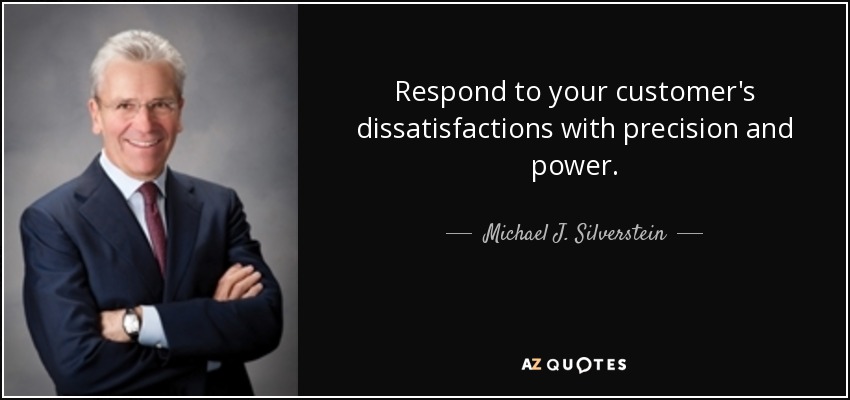 Respond to your customer's dissatisfactions with precision and power. - Michael J. Silverstein