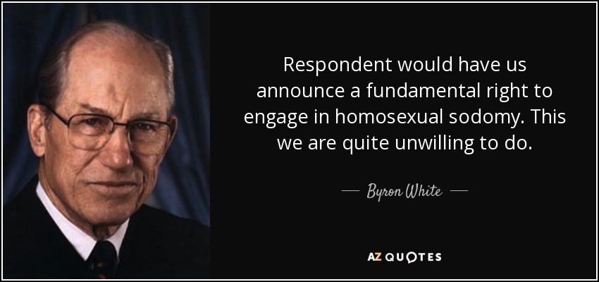 Respondent would have us announce a fundamental right to engage in homosexual sodomy. This we are quite unwilling to do. - Byron White