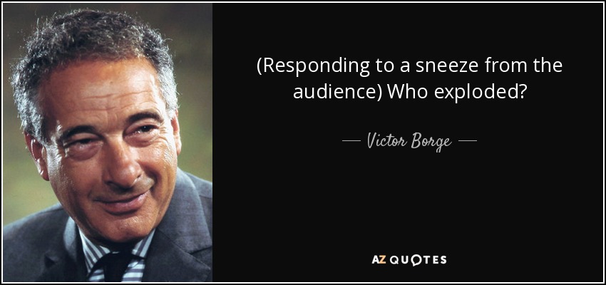 (Responding to a sneeze from the audience) Who exploded? - Victor Borge
