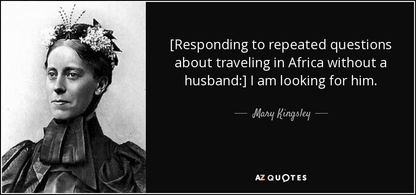 [Responding to repeated questions about traveling in Africa without a husband:] I am looking for him. - Mary Kingsley