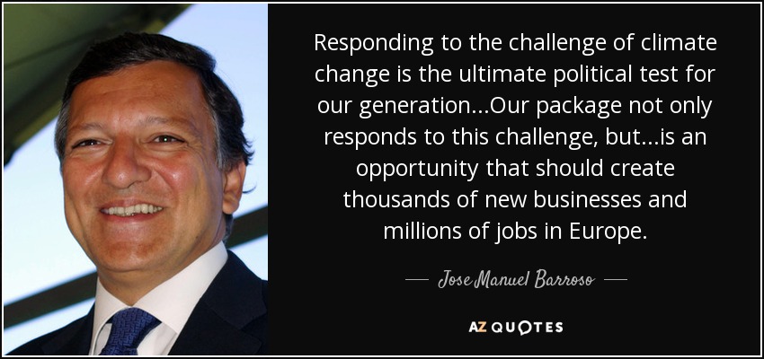 Responding to the challenge of climate change is the ultimate political test for our generation...Our package not only responds to this challenge, but...is an opportunity that should create thousands of new businesses and millions of jobs in Europe. - Jose Manuel Barroso