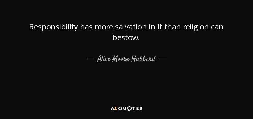 Responsibility has more salvation in it than religion can bestow. - Alice Moore Hubbard