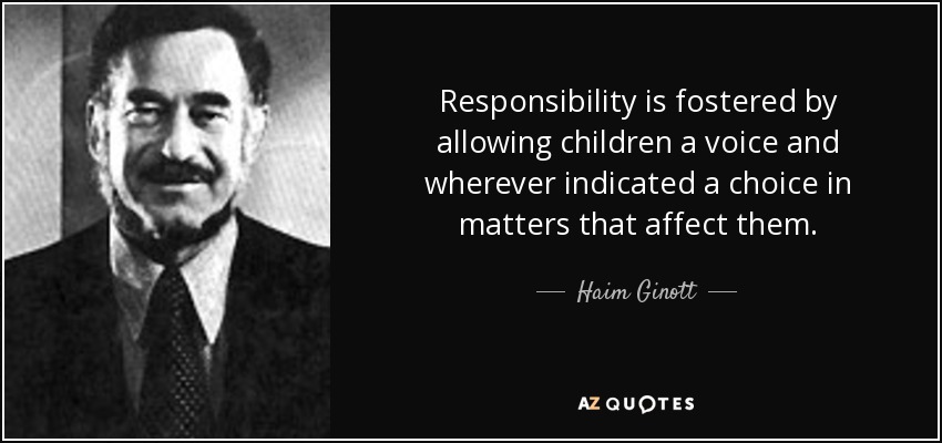 Responsibility is fostered by allowing children a voice and wherever indicated a choice in matters that affect them. - Haim Ginott
