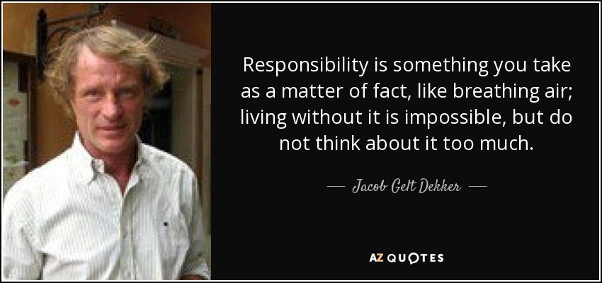 Responsibility is something you take as a matter of fact, like breathing air; living without it is impossible, but do not think about it too much. - Jacob Gelt Dekker